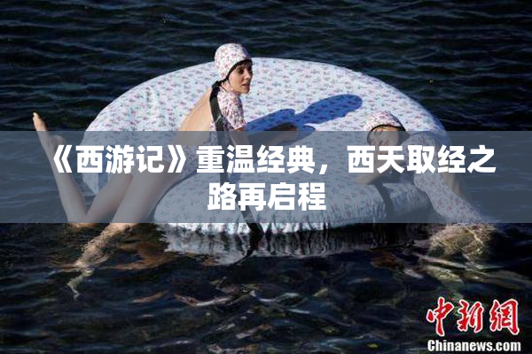 《西游记》重温经典，西天取经之路再启程