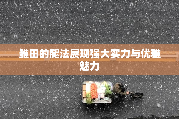 雏田的腿法展现强大实力与优雅魅力