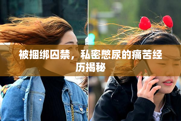被捆绑囚禁，私密憋尿的痛苦经历揭秘