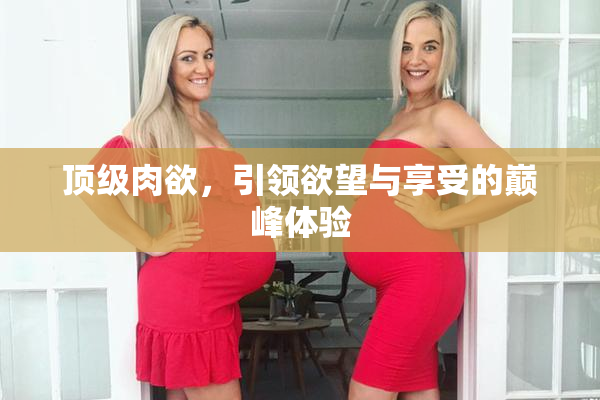 顶级肉欲，引领欲望与享受的巅峰体验