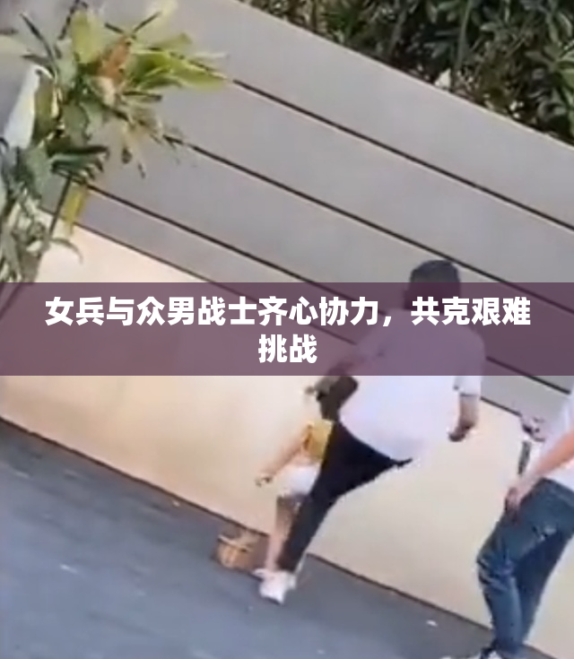 女兵与众男战士齐心协力，共克艰难挑战