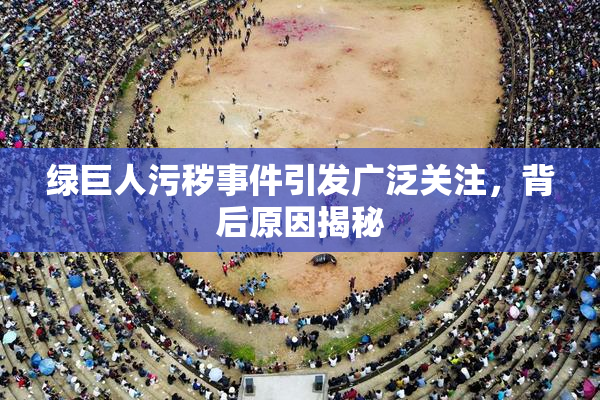 绿巨人污秽事件引发广泛关注，背后原因揭秘