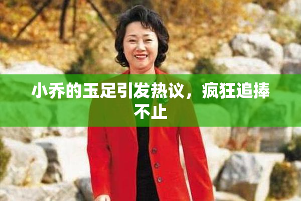 小乔的玉足引发热议，疯狂追捧不止