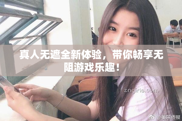 真人无遮全新体验，带你畅享无阻游戏乐趣！