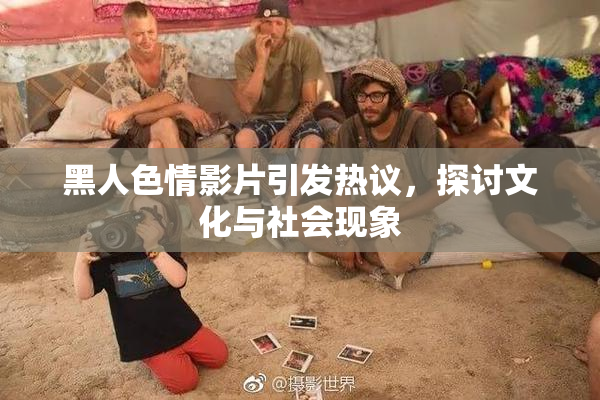 黑人色情影片引发热议，探讨文化与社会现象