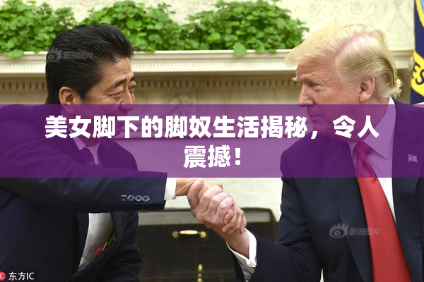 美女脚下的脚奴生活揭秘，令人震撼！