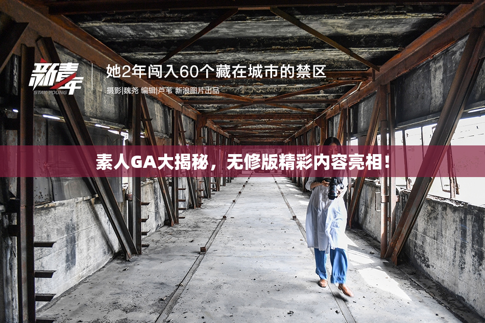 素人GA大揭秘，无修版精彩内容亮相！