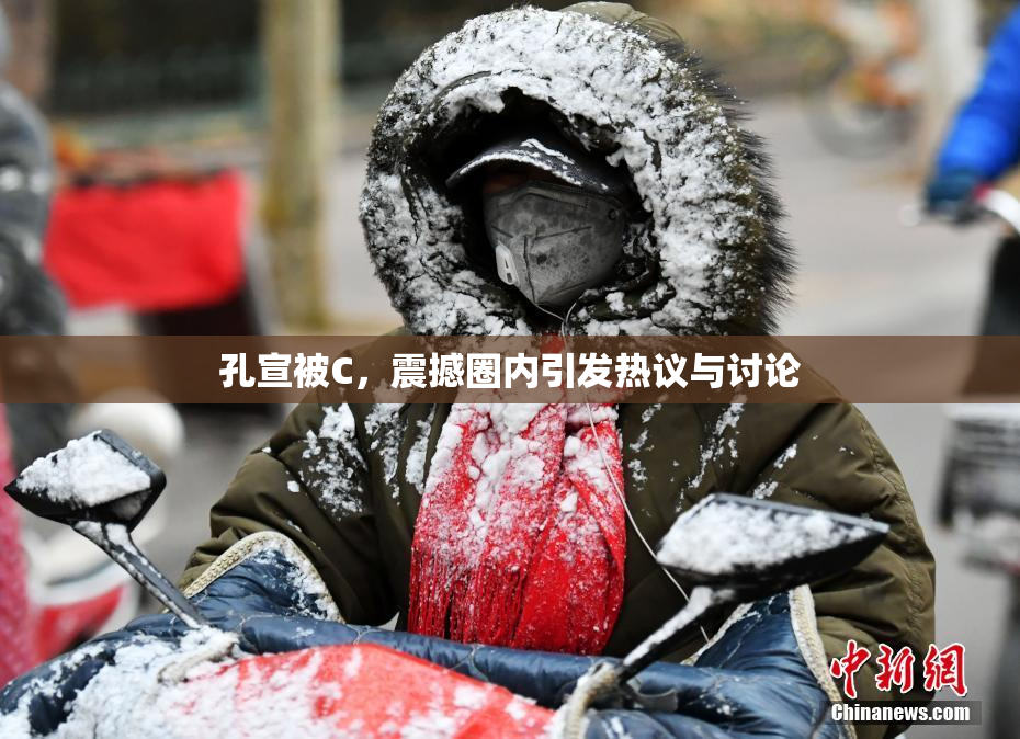 孔宣被C，震撼圈内引发热议与讨论