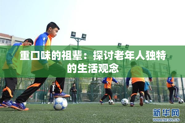 重口味的祖辈：探讨老年人独特的生活观念