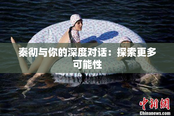 秦彻与你的深度对话：探索更多可能性