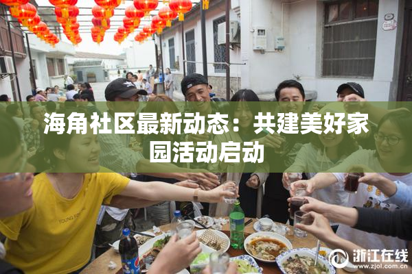 海角社区最新动态：共建美好家园活动启动