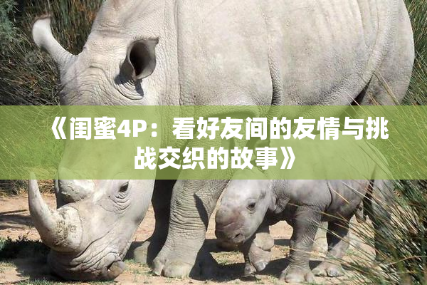 《闺蜜4P：看好友间的友情与挑战交织的故事》