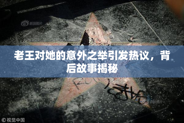 老王对她的意外之举引发热议，背后故事揭秘