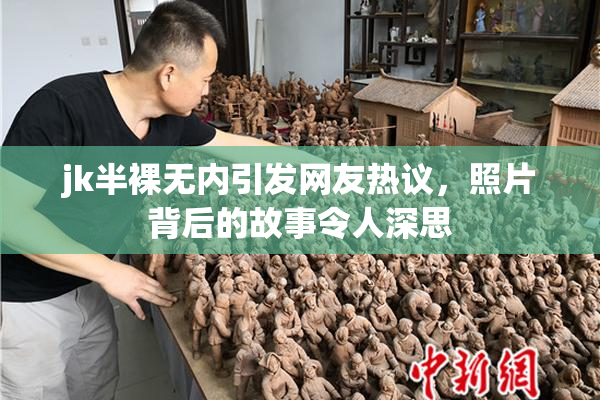 jk半裸无内引发网友热议，照片背后的故事令人深思