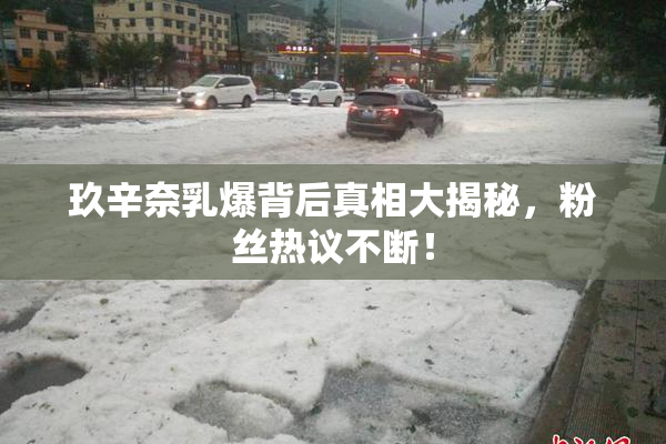 玖辛奈乳爆背后真相大揭秘，粉丝热议不断！