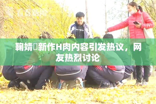 鞠婧祎新作H肉内容引发热议，网友热烈讨论