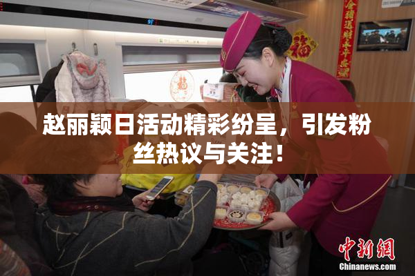 赵丽颖日活动精彩纷呈，引发粉丝热议与关注！