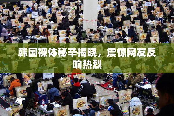韩国裸体秘辛揭晓，震惊网友反响热烈