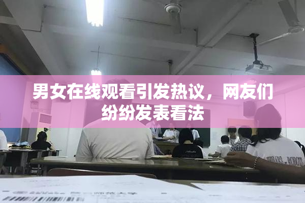 男女在线观看引发热议，网友们纷纷发表看法