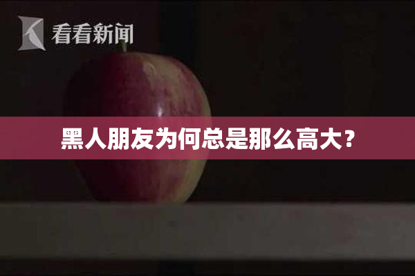 黑人朋友为何总是那么高大？