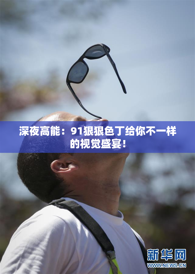 深夜高能：91狠狠色丁给你不一样的视觉盛宴！