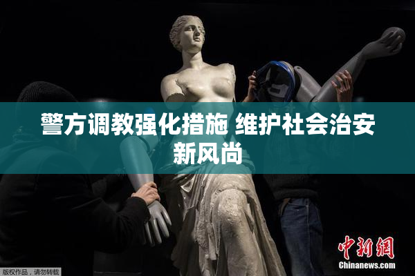 警方调教强化措施 维护社会治安新风尚