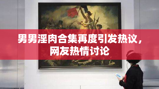 男男淫肉合集再度引发热议，网友热情讨论
