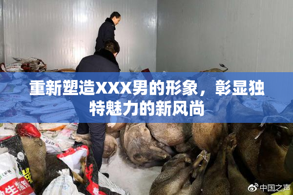 重新塑造XXX男的形象，彰显独特魅力的新风尚