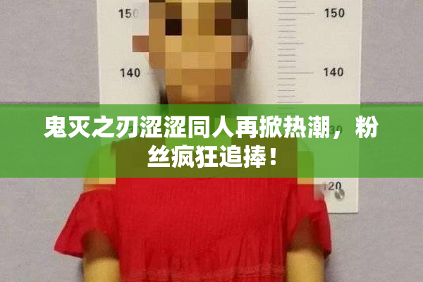 鬼灭之刃涩涩同人再掀热潮，粉丝疯狂追捧！