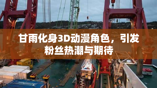 甘雨化身3D动漫角色，引发粉丝热潮与期待