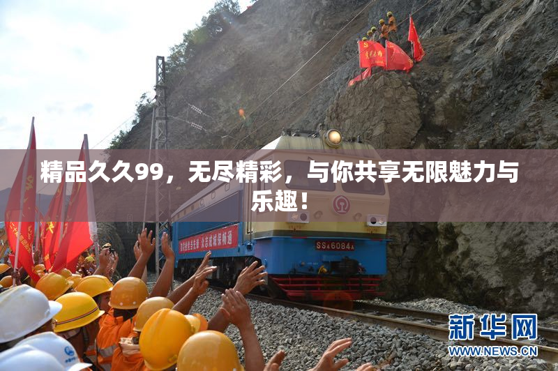 精品久久99，无尽精彩，与你共享无限魅力与乐趣！