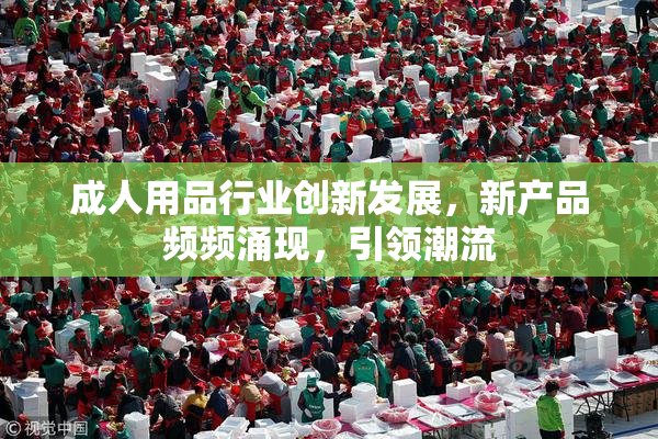 成人用品行业创新发展，新产品频频涌现，引领潮流