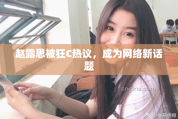 赵露思被狂C热议，成为网络新话题