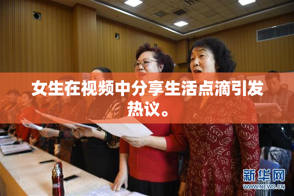 女生在视频中分享生活点滴引发热议。