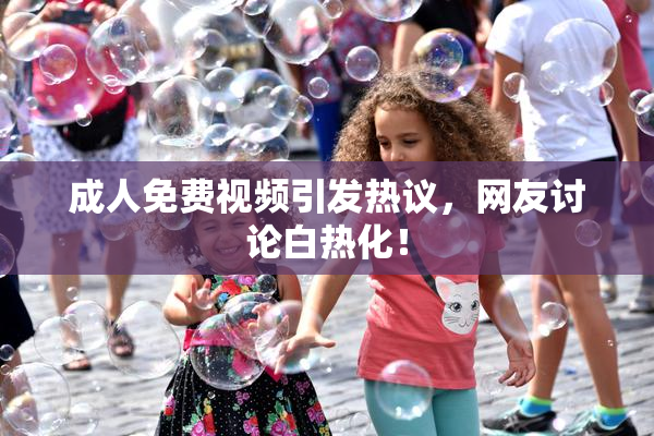 成人免费视频引发热议，网友讨论白热化！