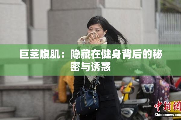 巨茎腹肌：隐藏在健身背后的秘密与诱惑