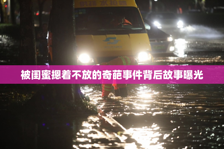 被闺蜜摁着不放的奇葩事件背后故事曝光