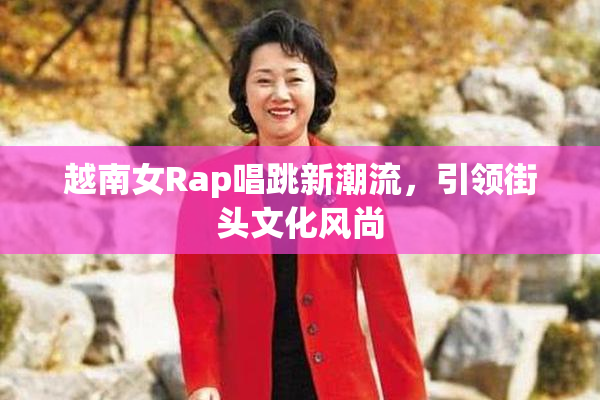 越南女Rap唱跳新潮流，引领街头文化风尚