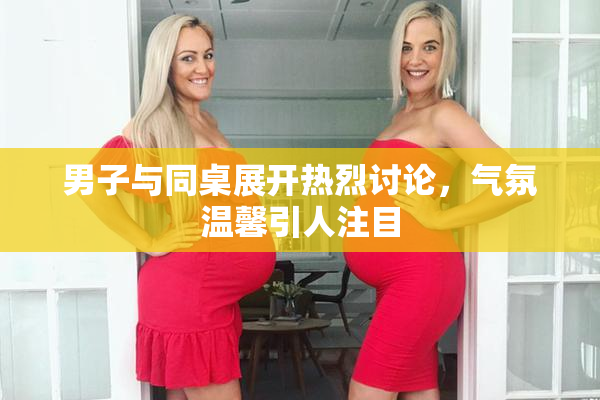 男子与同桌展开热烈讨论，气氛温馨引人注目