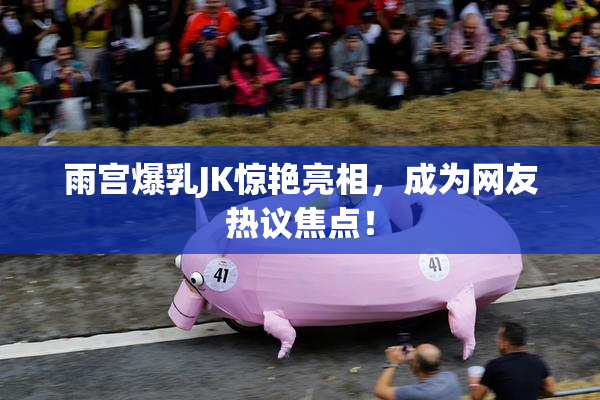 雨宫爆乳JK惊艳亮相，成为网友热议焦点！