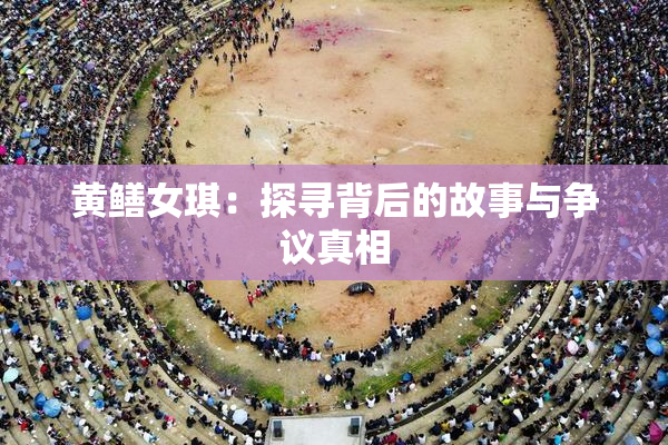 黄鳝女琪：探寻背后的故事与争议真相