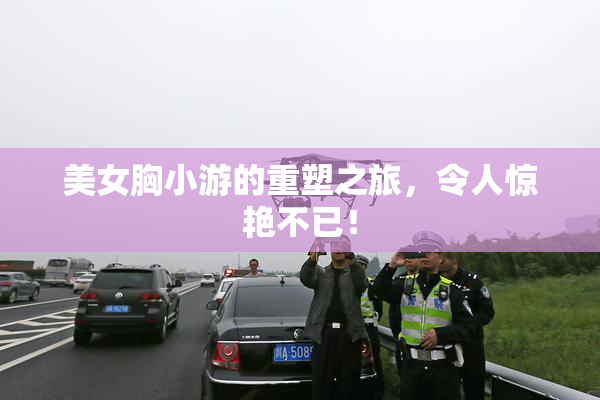 美女胸小游的重塑之旅，令人惊艳不已！