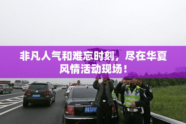 非凡人气和难忘时刻，尽在华夏风情活动现场！