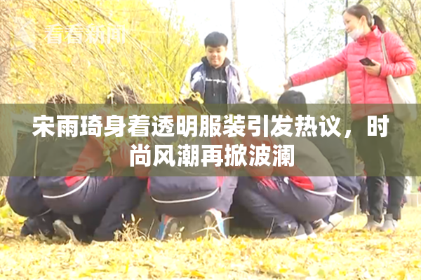 宋雨琦身着透明服装引发热议，时尚风潮再掀波澜