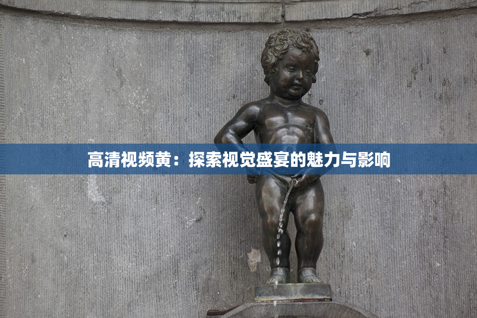 高清视频黄：探索视觉盛宴的魅力与影响