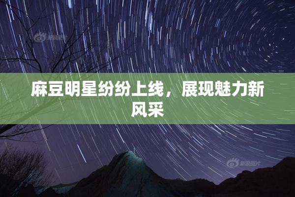 麻豆明星纷纷上线，展现魅力新风采
