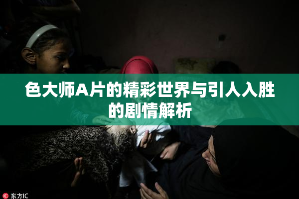 色大师A片的精彩世界与引人入胜的剧情解析