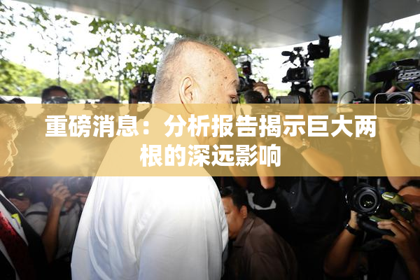 重磅消息：分析报告揭示巨大两根的深远影响