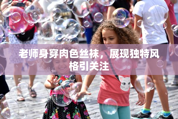 老师身穿肉色丝袜，展现独特风格引关注