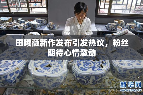 田曦薇新作发布引发热议，粉丝期待心情激动